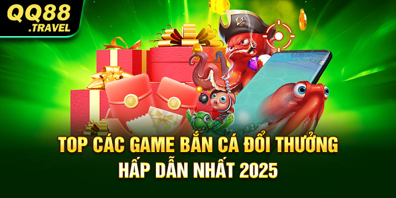 Bắn Cá Đổi Thưởng - Top 4 Game Dễ Trúng Nhất Năm 2025 4 Top các game bắn cá đổi thưởng hấp dẫn nhất 2025